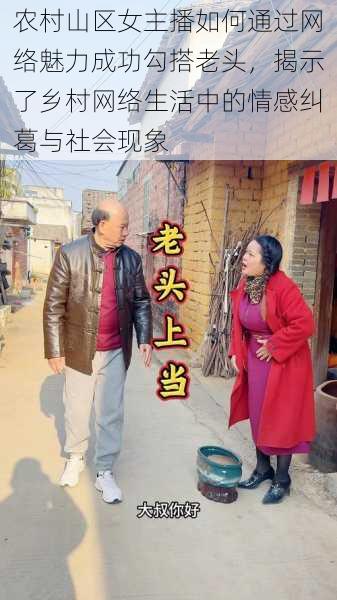 农村山区女主播如何通过网络魅力成功勾搭老头,揭示了乡村网络生活中的情感纠葛与社会现象