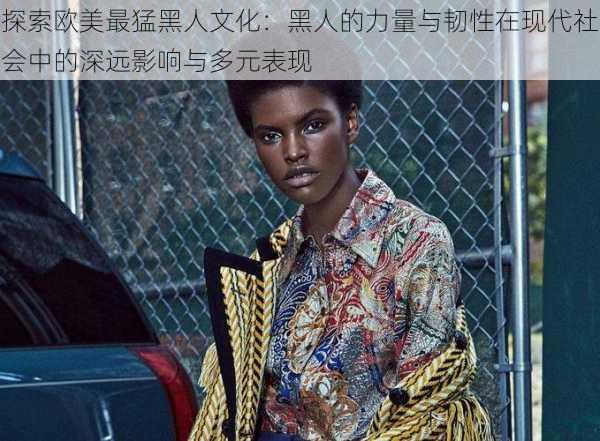 探索欧美最猛黑人文化:黑人的力量与韧性在现代社会中的深远影响与多元表现