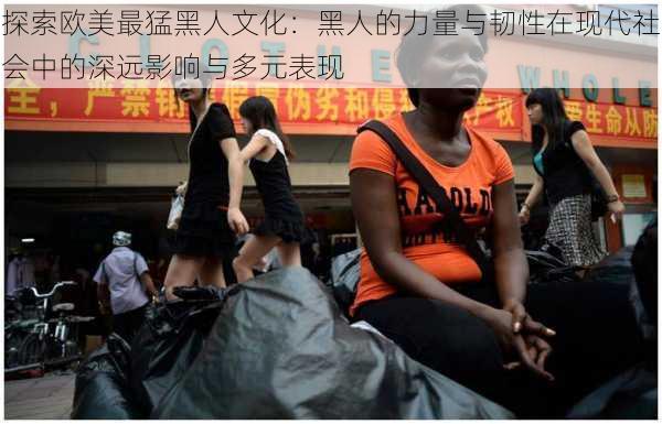 探索欧美最猛黑人文化:黑人的力量与韧性在现代社会中的深远影响与多元表现