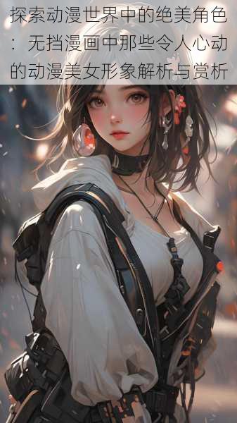 探索动漫世界中的绝美角色:无挡漫画中那些令人心动的动漫美女形象解析与赏析