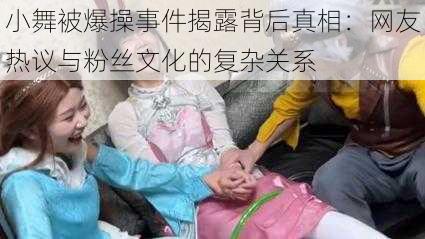 小舞被爆操事件揭露背后真相:网友热议与粉丝文化的复杂关系