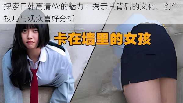 探索日韩高清AV的魅力:揭示其背后的文化、创作技巧与观众喜好分析