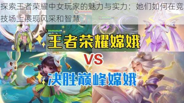 探索王者荣耀中女玩家的魅力与实力:她们如何在竞技场上展现风采和智慧