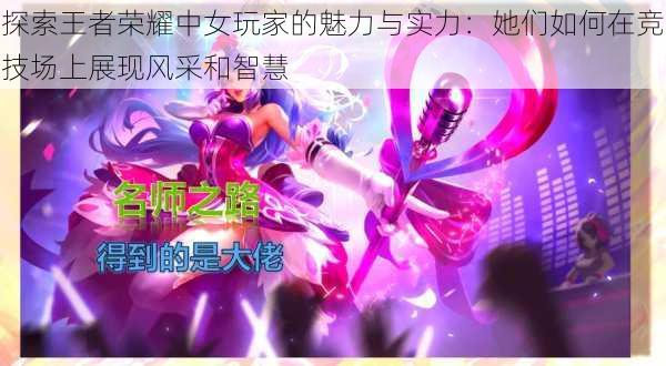 探索王者荣耀中女玩家的魅力与实力:她们如何在竞技场上展现风采和智慧