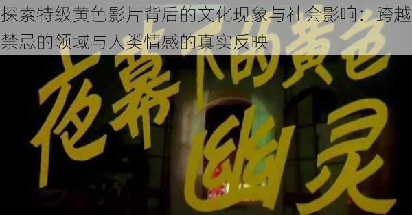 探索特级黄色影片背后的文化现象与社会影响:跨越禁忌的领域与人类情感的真实反映