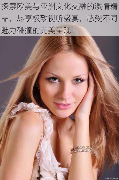 探索欧美与亚洲文化交融的激情精品,尽享极致视听盛宴,感受不同魅力碰撞的完美呈现!
