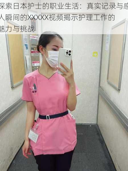 探索日本护士的职业生活:真实记录与感人瞬间的XXXXX视频揭示护理工作的魅力与挑战