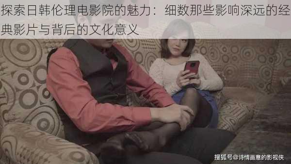 探索日韩伦理电影院的魅力:细数那些影响深远的经典影片与背后的文化意义