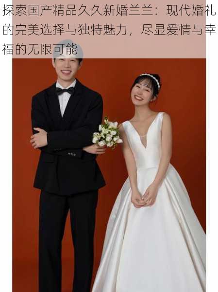 探索国产精品久久新婚兰兰:现代婚礼的完美选择与独特魅力,尽显爱情与幸福的无限可能