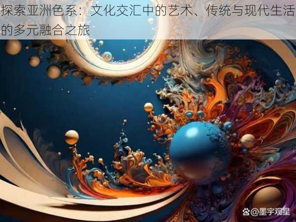 探索亚洲色系:文化交汇中的艺术、传统与现代生活的多元融合之旅
