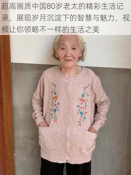 超高画质中国80岁老太的精彩生活记录,展现岁月沉淀下的智慧与魅力,视频让你领略不一样的生活之美