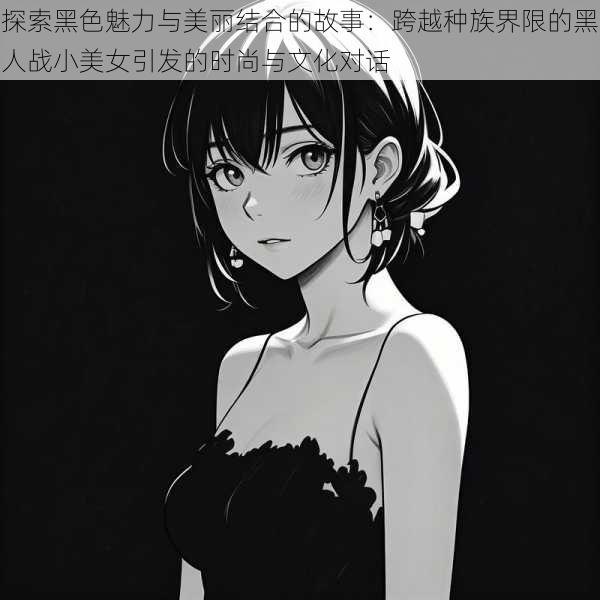探索黑色魅力与美丽结合的故事:跨越种族界限的黑人战小美女引发的时尚与文化对话