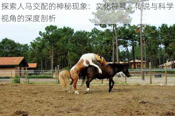 探索人马交配的神秘现象：文化符号、传说与科学视角的深度剖析
