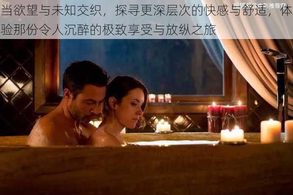 当欲望与未知交织，探寻更深层次的快感与舒适，体验那份令人沉醉的极致享受与放纵之旅