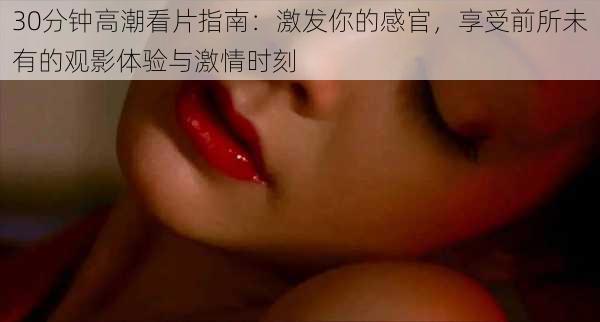 30分钟高潮看片指南:激发你的感官,享受前所未有的观影体验与激情时刻