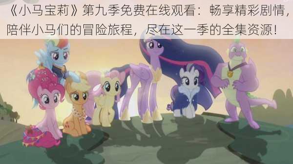 《小马宝莉》第九季免费在线观看:畅享精彩剧情,陪伴小马们的冒险旅程,尽在这一季的全集资源!