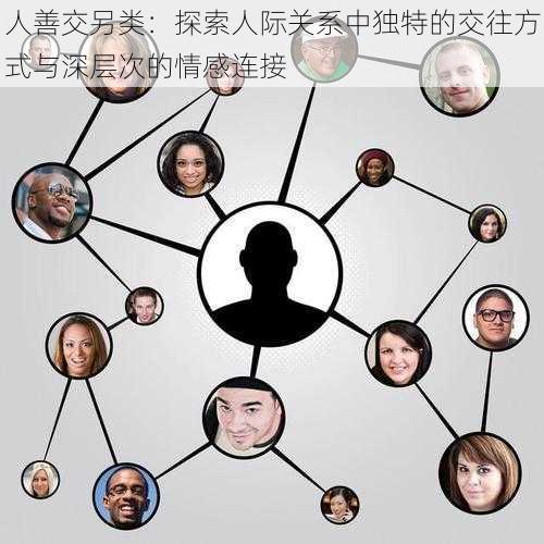 人善交另类:探索人际关系中独特的交往方式与深层次的情感连接