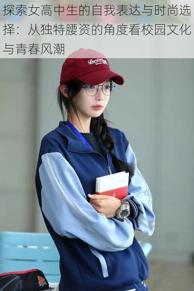 探索女高中生的自我表达与时尚选择:从独特腰资的角度看校园文化与青春风潮