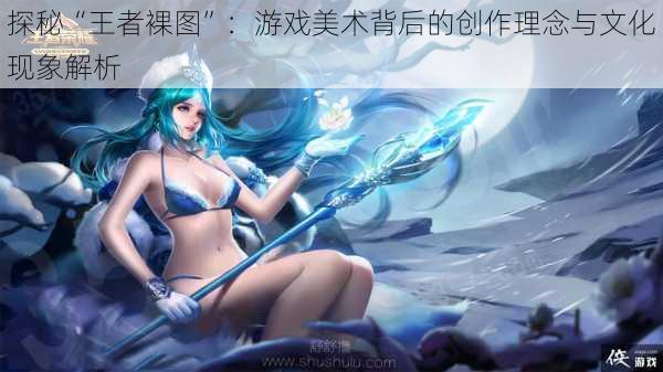 探秘“王者裸图”:游戏美术背后的创作理念与文化现象解析