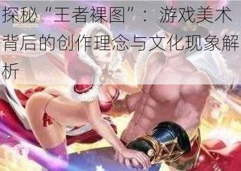 探秘“王者裸图”:游戏美术背后的创作理念与文化现象解析