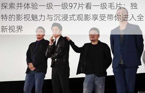 探索并体验一级一级97片看一级毛片:独特的影视魅力与沉浸式观影享受带你进入全新视界