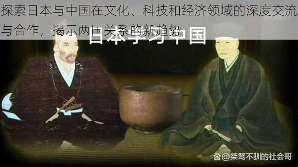 探索日本与中国在文化、科技和经济领域的深度交流与合作,揭示两国关系的新趋势