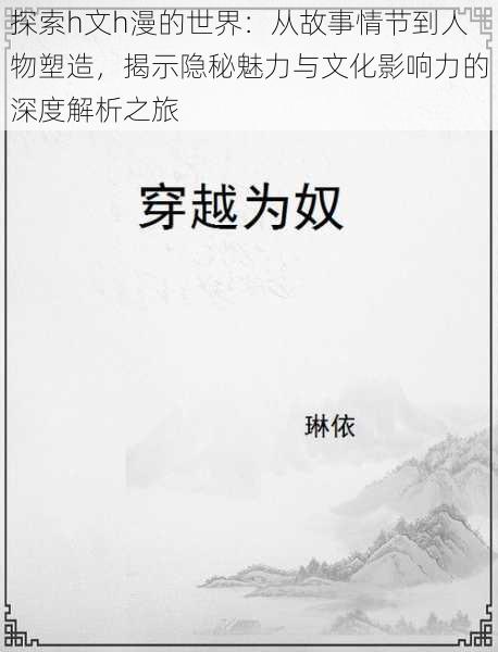 探索h文h漫的世界:从故事情节到人物塑造,揭示隐秘魅力与文化影响力的深度解析之旅