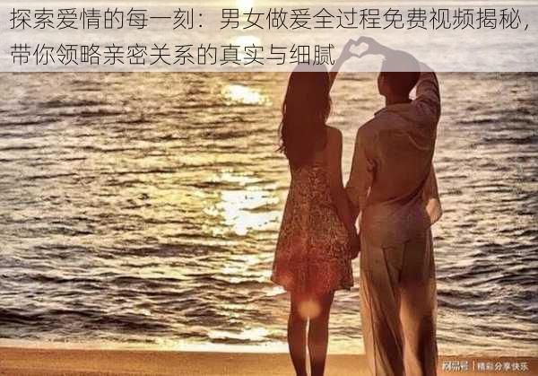 探索爱情的每一刻:男女做爰全过程免费视频揭秘,带你领略亲密关系的真实与细腻