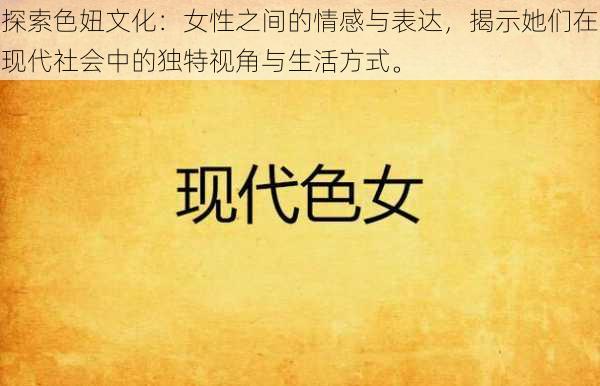 探索色妞文化:女性之间的情感与表达,揭示她们在现代社会中的独特视角与生活方式。