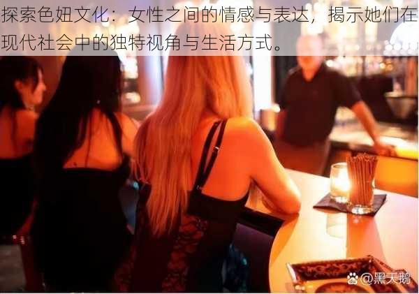 探索色妞文化:女性之间的情感与表达,揭示她们在现代社会中的独特视角与生活方式。