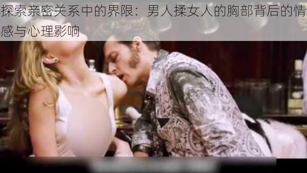 探索亲密关系中的界限：男人揉女人的胸部背后的情感与心理影响