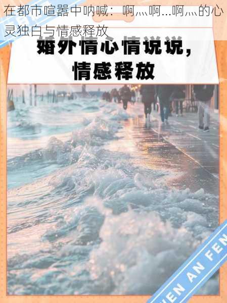 在都市喧嚣中呐喊:啊灬啊…啊灬的心灵独白与情感释放