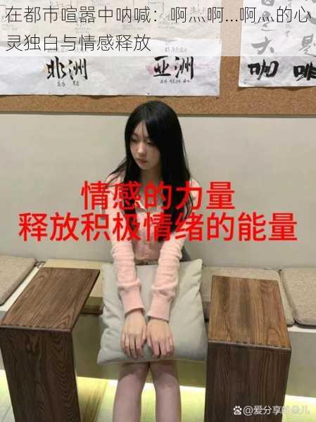 在都市喧嚣中呐喊:啊灬啊…啊灬的心灵独白与情感释放