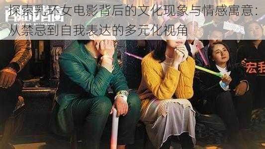 探索乳环女电影背后的文化现象与情感寓意:从禁忌到自我表达的多元化视角