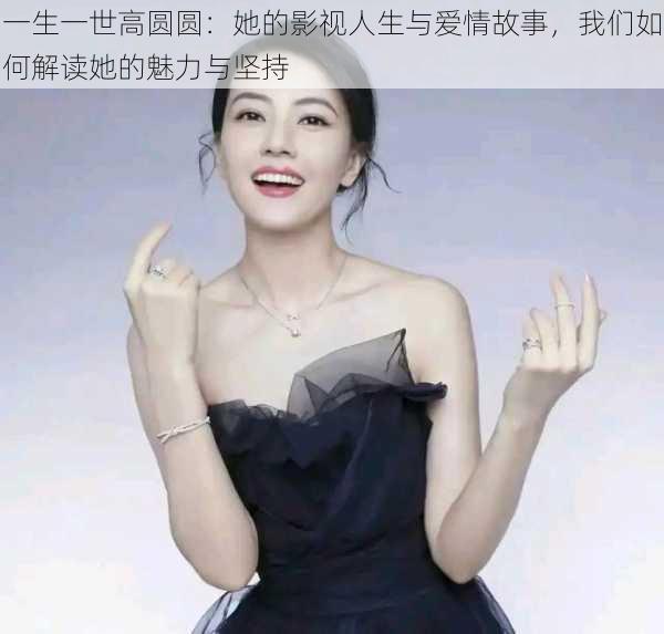 一生一世高圆圆:她的影视人生与爱情故事,我们如何解读她的魅力与坚持