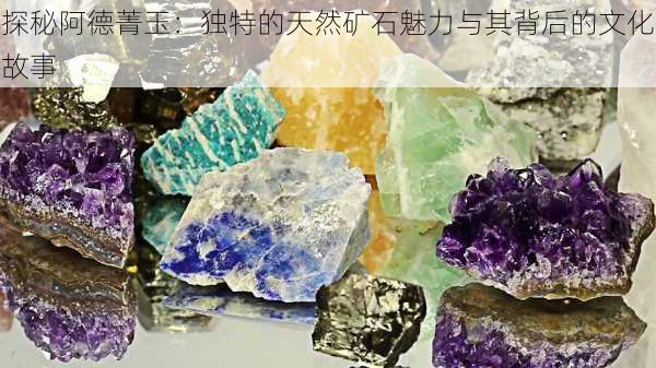探秘阿德菁玉:独特的天然矿石魅力与其背后的文化故事
