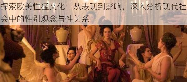 探索欧美性猛文化：从表现到影响，深入分析现代社会中的性别观念与性关系