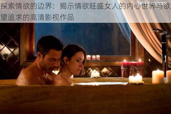 探索情欲的边界:揭示情欲旺盛女人的内心世界与欲望追求的高清影视作品