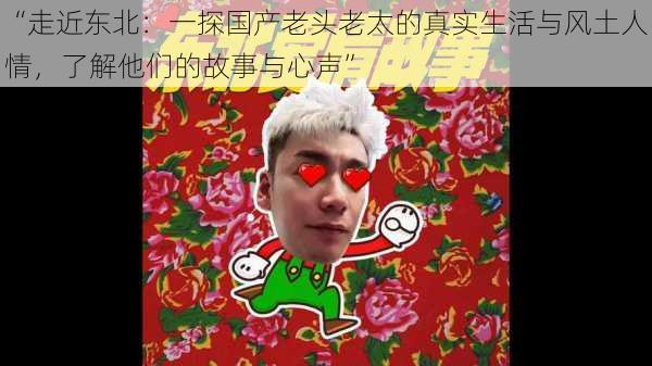 “走近东北:一探国产老头老太的真实生活与风土人情,了解他们的故事与心声”