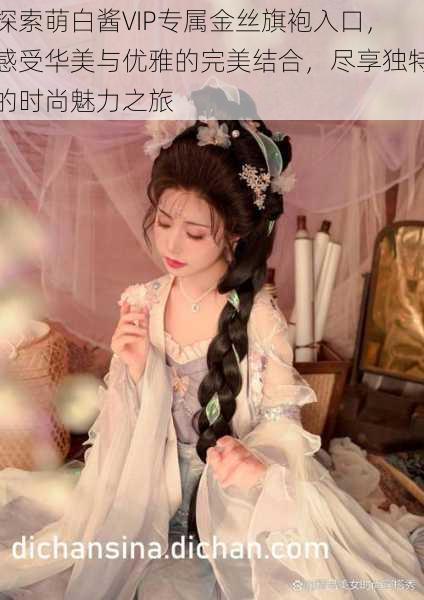 探索萌白酱VIP专属金丝旗袍入口,感受华美与优雅的完美结合,尽享独特的时尚魅力之旅