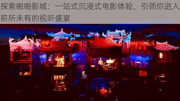 探索啪啪影城:一站式沉浸式电影体验,引领你进入前所未有的视听盛宴