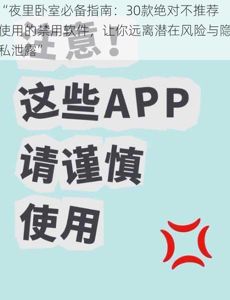 “夜里卧室必备指南：30款绝对不推荐使用的禁用软件，让你远离潜在风险与隐私泄露”