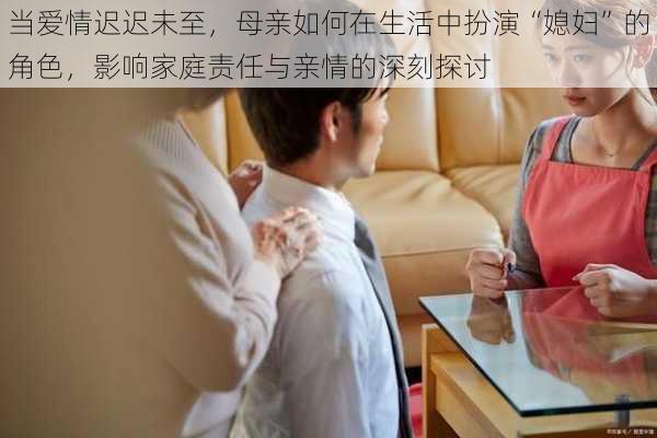 当爱情迟迟未至，母亲如何在生活中扮演“媳妇”的角色，影响家庭责任与亲情的深刻探讨
