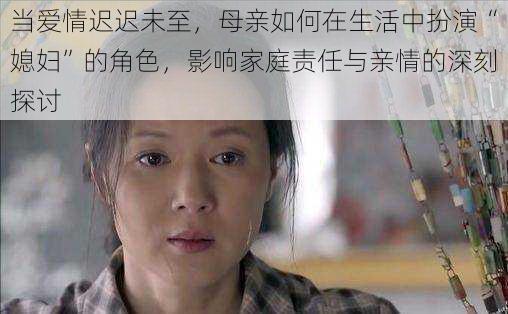 当爱情迟迟未至，母亲如何在生活中扮演“媳妇”的角色，影响家庭责任与亲情的深刻探讨