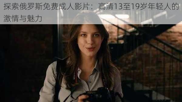 探索俄罗斯免费成人影片:高清13至19岁年轻人的激情与魅力