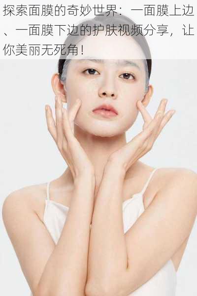 探索面膜的奇妙世界:一面膜上边、一面膜下边的护肤视频分享,让你美丽无死角!