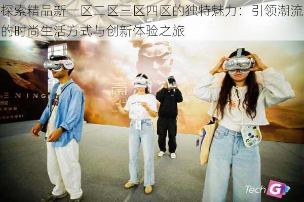 探索精品新一区二区三区四区的独特魅力:引领潮流的时尚生活方式与创新体验之旅