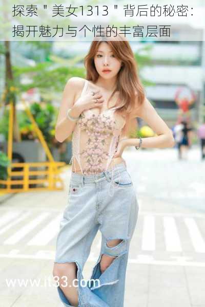 探索"美女1313"背后的秘密:揭开魅力与个性的丰富层面