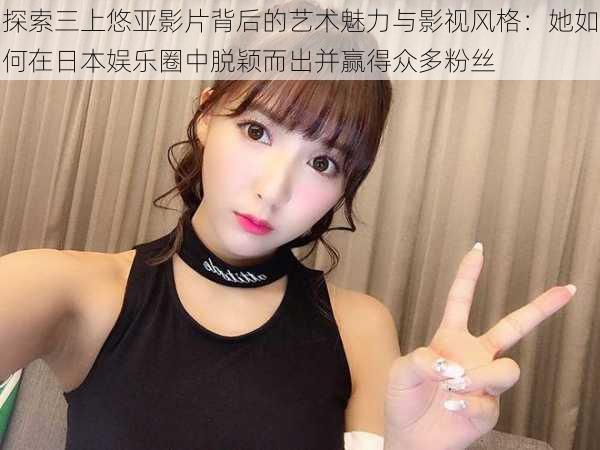 探索三上悠亚影片背后的艺术魅力与影视风格:她如何在日本娱乐圈中脱颖而出并赢得众多粉丝