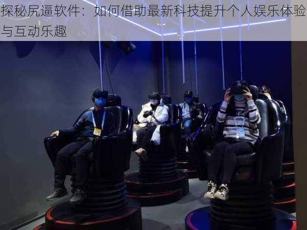 探秘尻逼软件：如何借助最新科技提升个人娱乐体验与互动乐趣